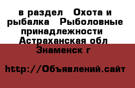  в раздел : Охота и рыбалка » Рыболовные принадлежности . Астраханская обл.,Знаменск г.